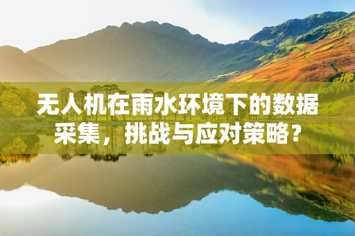 无人机在雨水环境下的数据采集，挑战与应对策略？