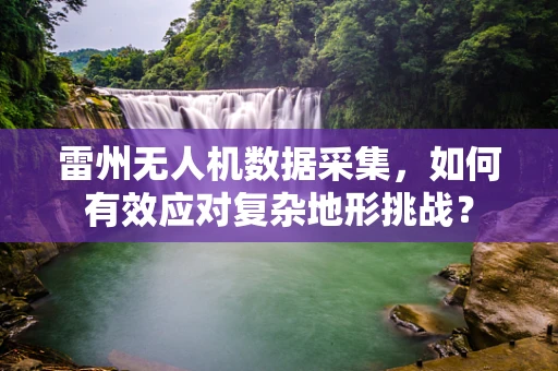 雷州无人机数据采集，如何有效应对复杂地形挑战？