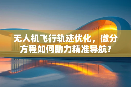 无人机飞行轨迹优化，微分方程如何助力精准导航？