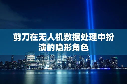 剪刀在无人机数据处理中扮演的隐形角色