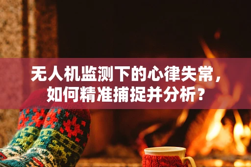 无人机监测下的心律失常，如何精准捕捉并分析？