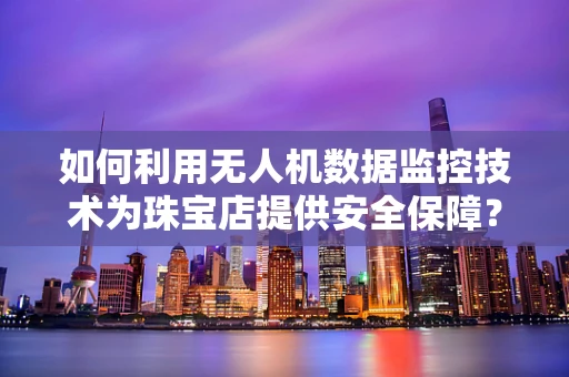 如何利用无人机数据监控技术为珠宝店提供安全保障？