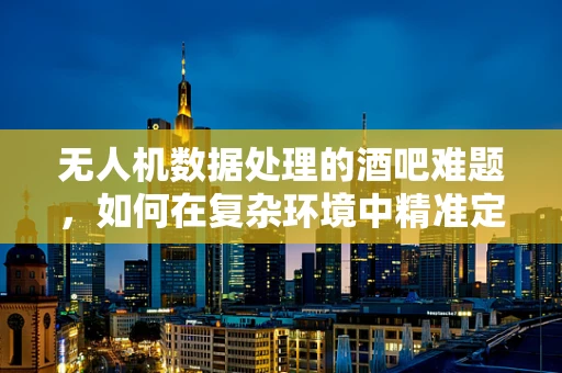 无人机数据处理的酒吧难题，如何在复杂环境中精准定位？