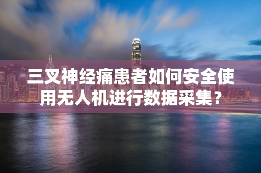 三叉神经痛患者如何安全使用无人机进行数据采集？