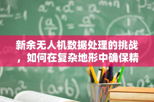 新余无人机数据处理的挑战，如何在复杂地形中确保精准定位？