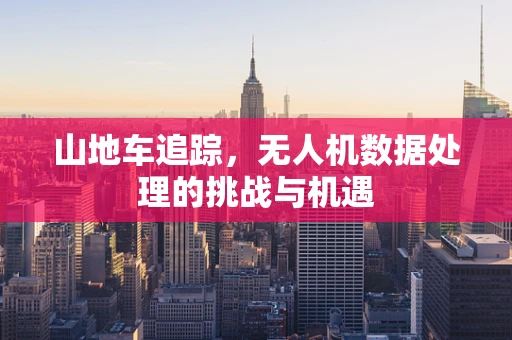 山地车追踪，无人机数据处理的挑战与机遇