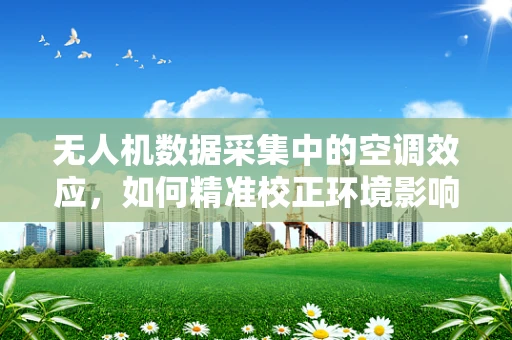 无人机数据采集中的空调效应，如何精准校正环境影响？