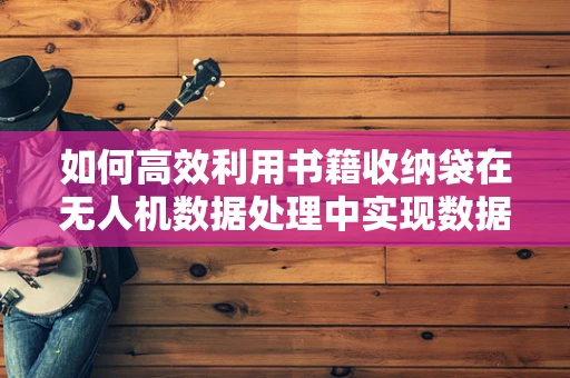 如何高效利用书籍收纳袋在无人机数据处理中实现数据备份与保护？