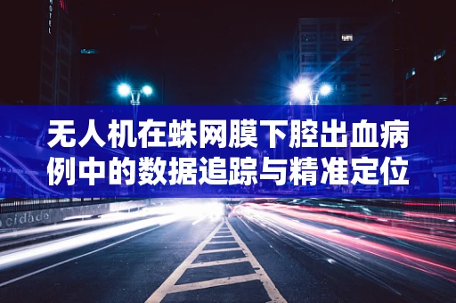 无人机在蛛网膜下腔出血病例中的数据追踪与精准定位，技术挑战与解决方案？