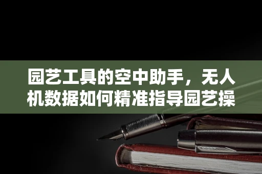 园艺工具的空中助手，无人机数据如何精准指导园艺操作？