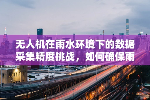 无人机在雨水环境下的数据采集精度挑战，如何确保雨中飞航的精准性？