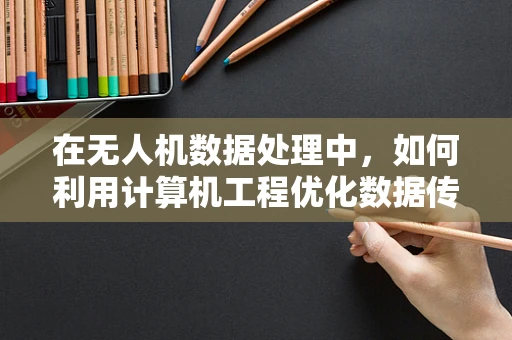 在无人机数据处理中，如何利用计算机工程优化数据传输效率？