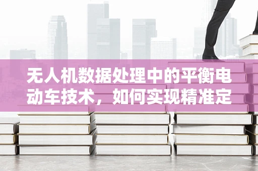 无人机数据处理中的平衡电动车技术，如何实现精准定位与稳定飞行？