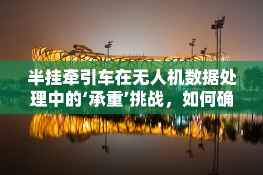 半挂牵引车在无人机数据处理中的‘承重’挑战，如何确保数据传输的稳定与安全？