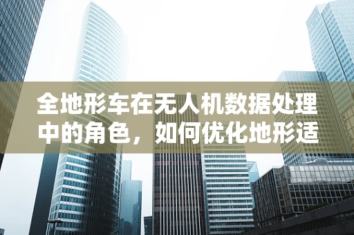 全地形车在无人机数据处理中的角色，如何优化地形适应性？
