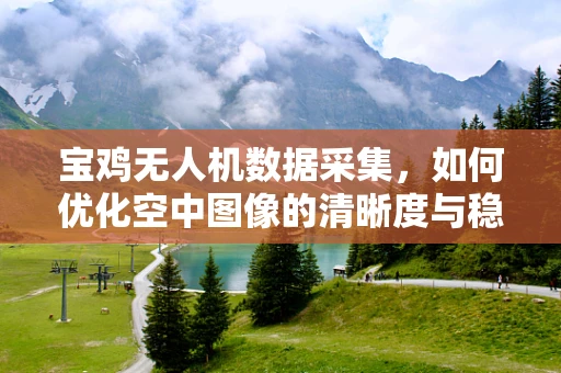 宝鸡无人机数据采集，如何优化空中图像的清晰度与稳定性？