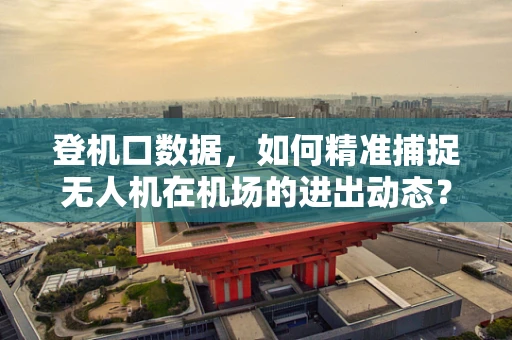登机口数据，如何精准捕捉无人机在机场的进出动态？