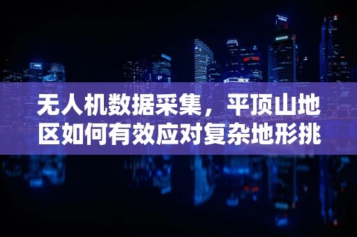 无人机数据采集，平顶山地区如何有效应对复杂地形挑战？