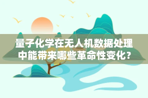 量子化学在无人机数据处理中能带来哪些革命性变化？