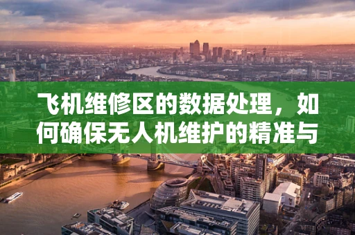 飞机维修区的数据处理，如何确保无人机维护的精准与高效？