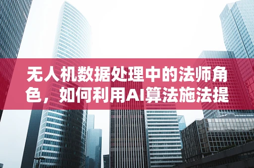无人机数据处理中的法师角色，如何利用AI算法施法提升数据精度？