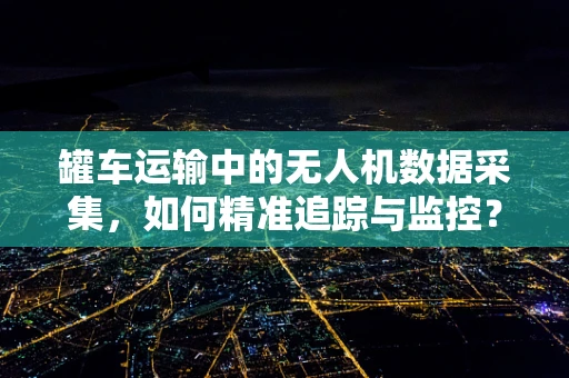 罐车运输中的无人机数据采集，如何精准追踪与监控？