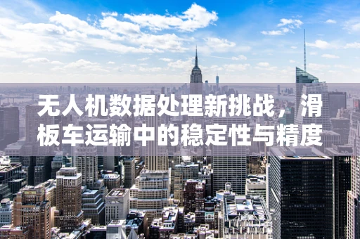 无人机数据处理新挑战，滑板车运输中的稳定性与精度提升