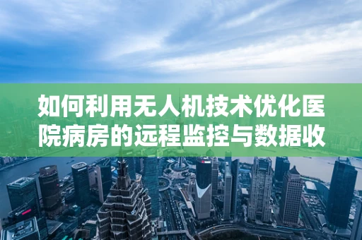 如何利用无人机技术优化医院病房的远程监控与数据收集？