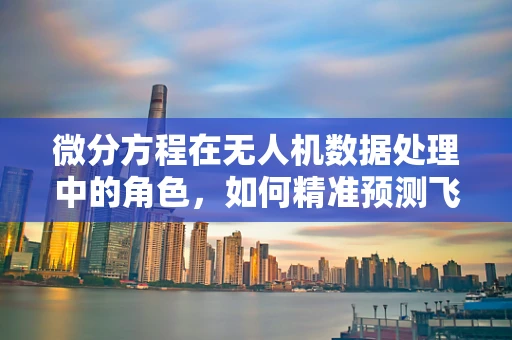 微分方程在无人机数据处理中的角色，如何精准预测飞行轨迹？