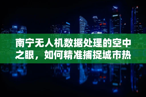 南宁无人机数据处理的空中之眼，如何精准捕捉城市热力图？