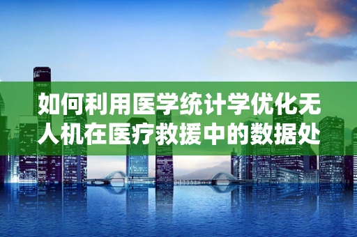 如何利用医学统计学优化无人机在医疗救援中的数据处理？