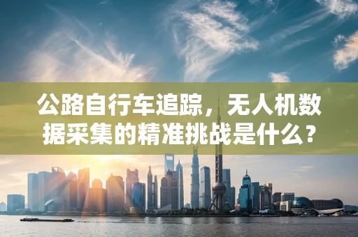公路自行车追踪，无人机数据采集的精准挑战是什么？