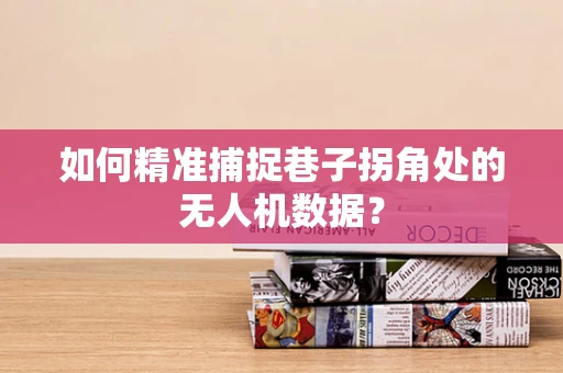 如何精准捕捉巷子拐角处的无人机数据？