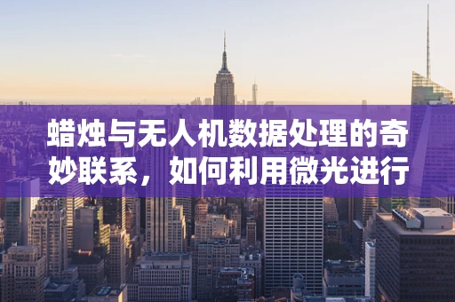 蜡烛与无人机数据处理的奇妙联系，如何利用微光进行精准定位？