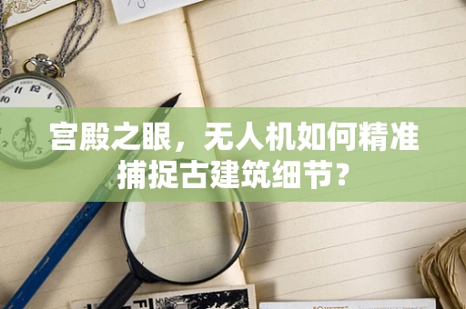 宫殿之眼，无人机如何精准捕捉古建筑细节？