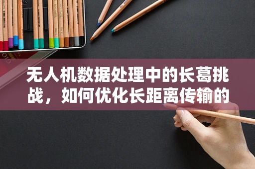 无人机数据处理中的长葛挑战，如何优化长距离传输的稳定性？