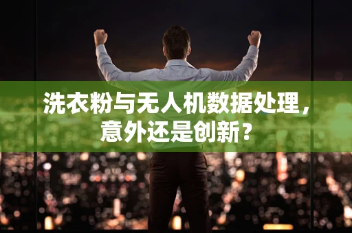 洗衣粉与无人机数据处理，意外还是创新？