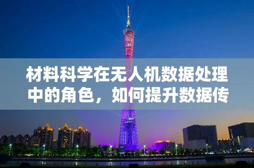 材料科学在无人机数据处理中的角色，如何提升数据传输效率与稳定性？
