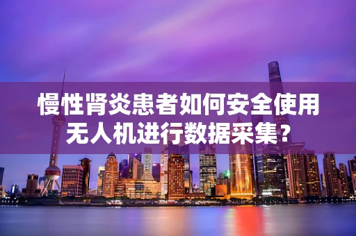 慢性肾炎患者如何安全使用无人机进行数据采集？