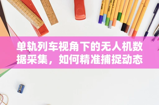 单轨列车视角下的无人机数据采集，如何精准捕捉动态场景？