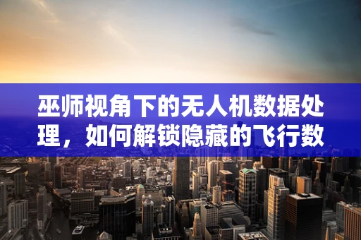 巫师视角下的无人机数据处理，如何解锁隐藏的飞行数据魔法？