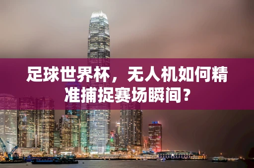 足球世界杯，无人机如何精准捕捉赛场瞬间？