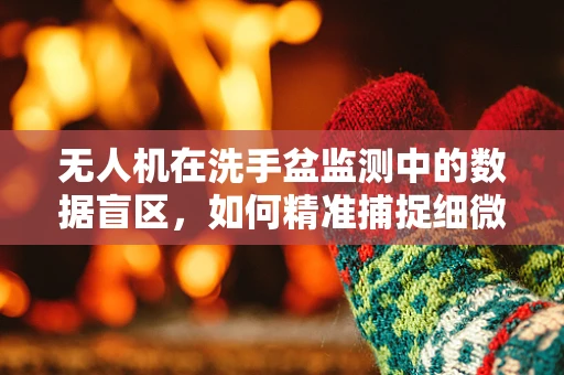 无人机在洗手盆监测中的数据盲区，如何精准捕捉细微水流量变化？