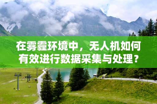 在雾霾环境中，无人机如何有效进行数据采集与处理？
