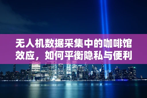 无人机数据采集中的咖啡馆效应，如何平衡隐私与便利？