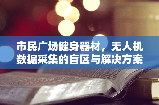 市民广场健身器材，无人机数据采集的盲区与解决方案