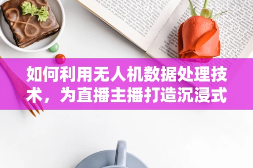 如何利用无人机数据处理技术，为直播主播打造沉浸式体验？