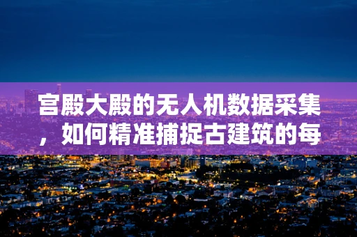 宫殿大殿的无人机数据采集，如何精准捕捉古建筑的每一处细节？