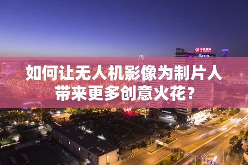 如何让无人机影像为制片人带来更多创意火花？