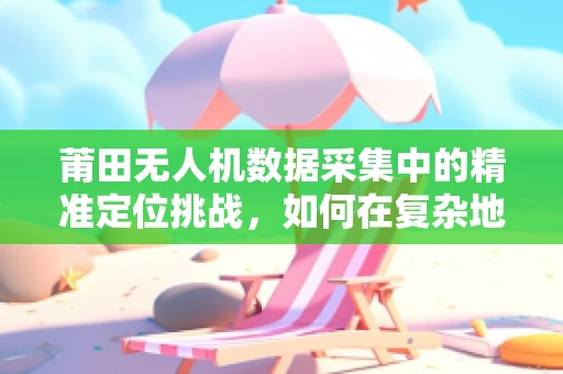 莆田无人机数据采集中的精准定位挑战，如何在复杂地形中实现高精度？